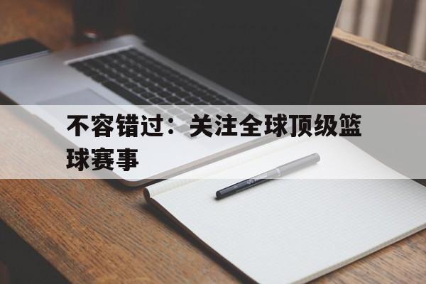 不容错过：关注全球顶级篮球赛事的简单介绍