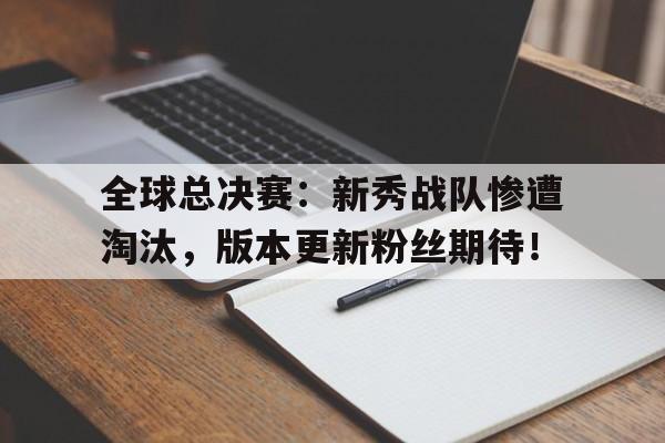 全球总决赛：新秀战队惨遭淘汰，版本更新粉丝期待！