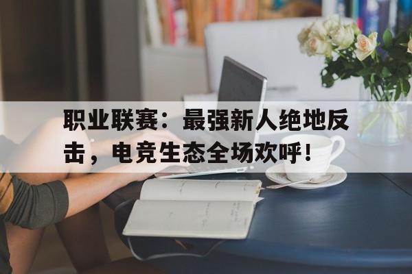 职业联赛：最强新人绝地反击，电竞生态全场欢呼！